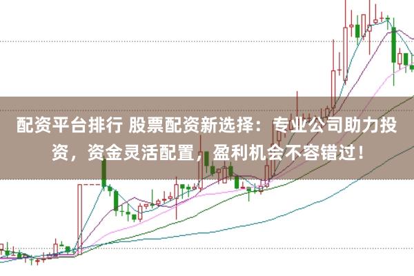 配资平台排行 股票配资新选择:专业公司助力投资,资金灵活配置,盈利机会不容错过!