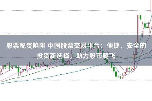 股票配资陷阱 中国股票交易平台:便捷、安全的投资新选择,助力股市腾飞