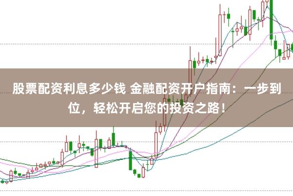股票配资利息多少钱 金融配资开户指南:一步到位,轻松开启您的投资之路!