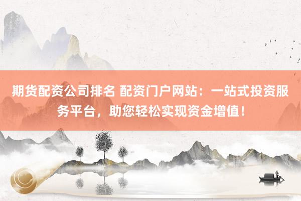 期货配资公司排名 配资门户网站:一站式投资服务平台,助您轻松实现资金增值!
