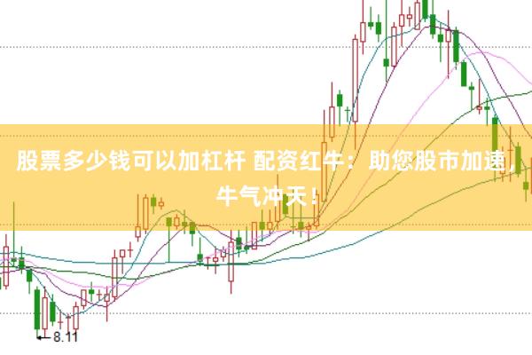 股票多少钱可以加杠杆 配资红牛:助您股市加速,牛气冲天!