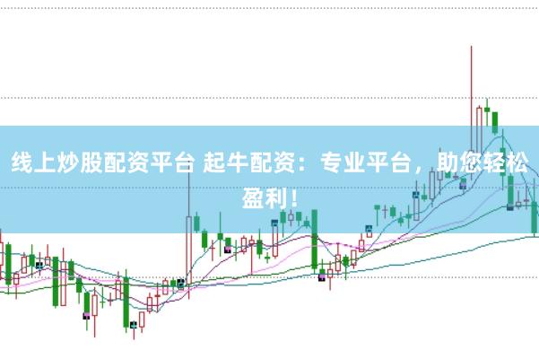 线上炒股配资平台 起牛配资:专业平台,助您轻松盈利!