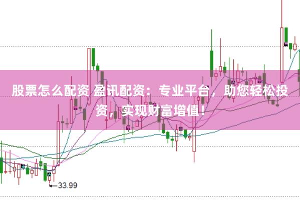 股票怎么配资 盈讯配资:专业平台,助您轻松投资,实现财富增值!
