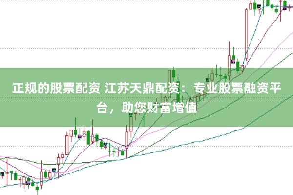 正规的股票配资 江苏天鼎配资:专业股票融资平台,助您财富增值