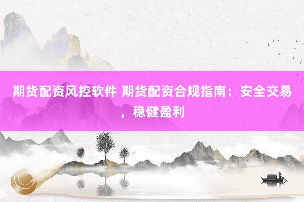 期货配资风控软件 期货配资合规指南:安全交易,稳健盈利