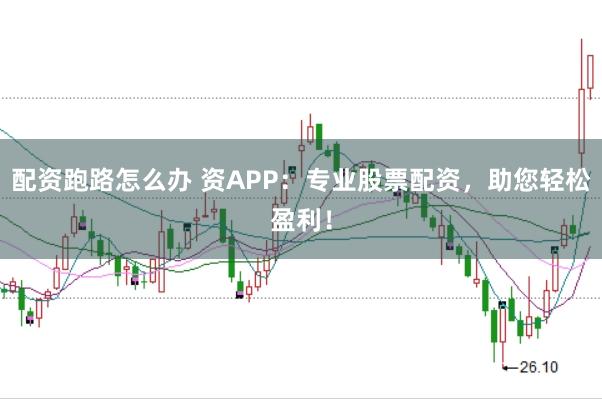 配资跑路怎么办 资APP:专业股票配资,助您轻松盈利!