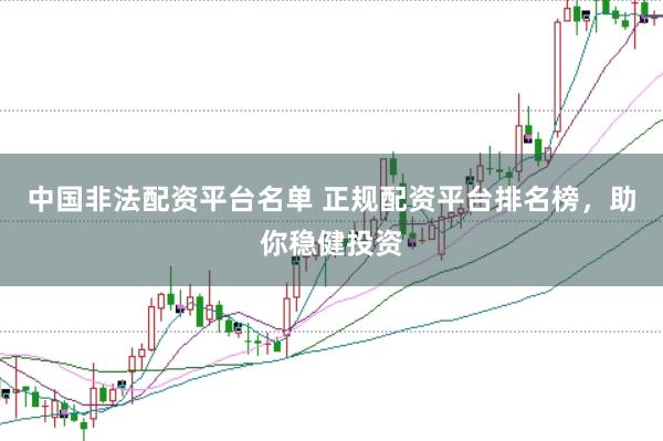 中国非法配资平台名单 正规配资平台排名榜，助你稳健投资