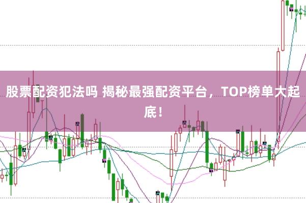 股票配资犯法吗 揭秘最强配资平台，TOP榜单大起底！