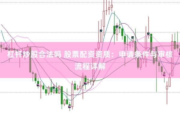杠杆炒股合法吗 股票配资资质：申请条件与审核流程详解
