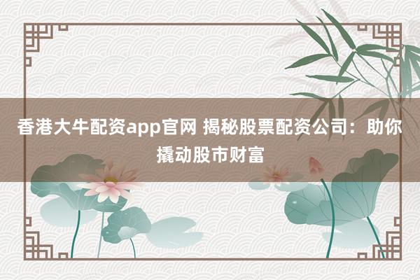 香港大牛配资app官网 揭秘股票配资公司：助你撬动股市财富