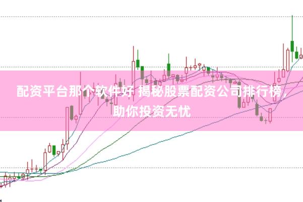 配资平台那个软件好 揭秘股票配资公司排行榜，助你投资无忧