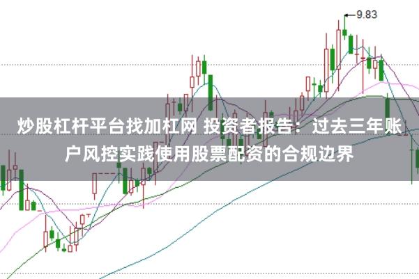 炒股杠杆平台找加杠网 投资者报告：过去三年账户风控实践使用股票配资的合规边界