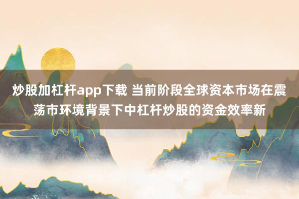 炒股加杠杆app下载 当前阶段全球资本市场在震荡市环境背景下中杠杆炒股的资金效率新