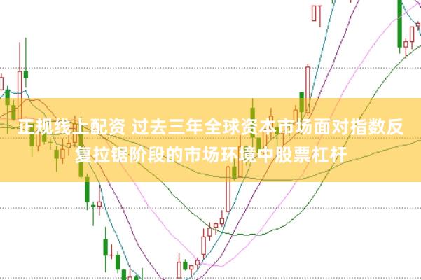 正规线上配资 过去三年全球资本市场面对指数反复拉锯阶段的市场环境中股票杠杆