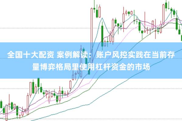 全国十大配资 案例解读：账户风控实践在当前存量博弈格局里使用杠杆资金的市场