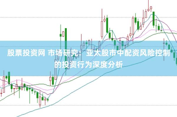 股票投资网 市场研究：亚太股市中配资风险控制的投资行为深度分析