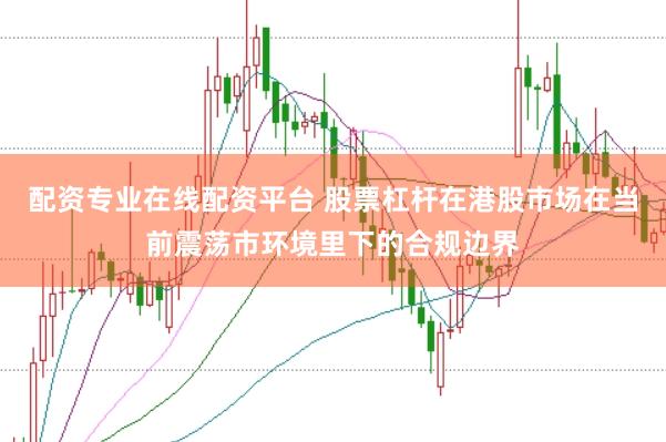 配资专业在线配资平台 股票杠杆在港股市场在当前震荡市环境里下的合规边界