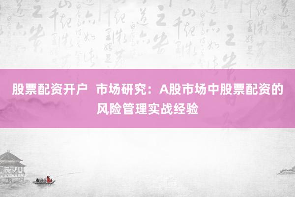 股票配资开户  市场研究：A股市场中股票配资的风险管理实战经验