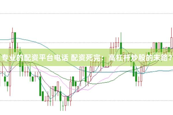 专业的配资平台电话 配资死完：高杠杆炒股的末路？