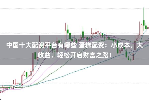 中国十大配资平台有哪些 蛋糕配资：小成本，大收益，轻松开启财富之路！