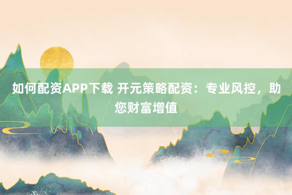 如何配资APP下载 开元策略配资：专业风控，助您财富增值