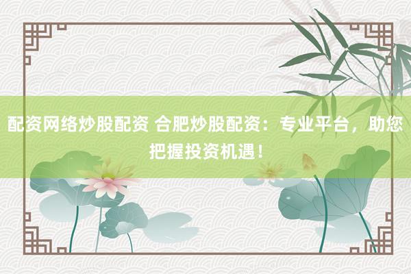 配资网络炒股配资 合肥炒股配资：专业平台，助您把握投资机遇！