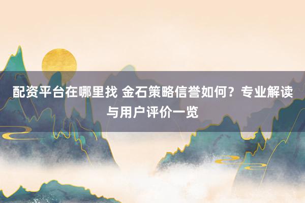 配资平台在哪里找 金石策略信誉如何？专业解读与用户评价一览