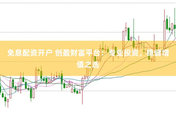 免息配资开户 创盈财富平台：专业投资，稳健增值之选