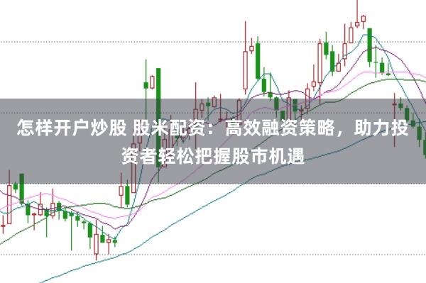 怎样开户炒股 股米配资：高效融资策略，助力投资者轻松把握股市机遇