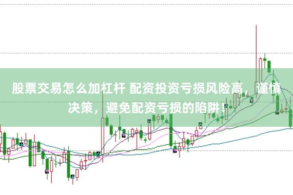 股票交易怎么加杠杆 配资投资亏损风险高，谨慎决策，避免配资亏损的陷阱！