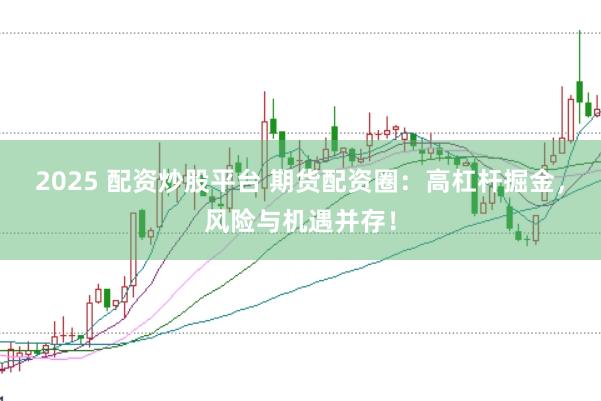 2025 配资炒股平台 期货配资圈:高杠杆掘金,风险与机遇并存!