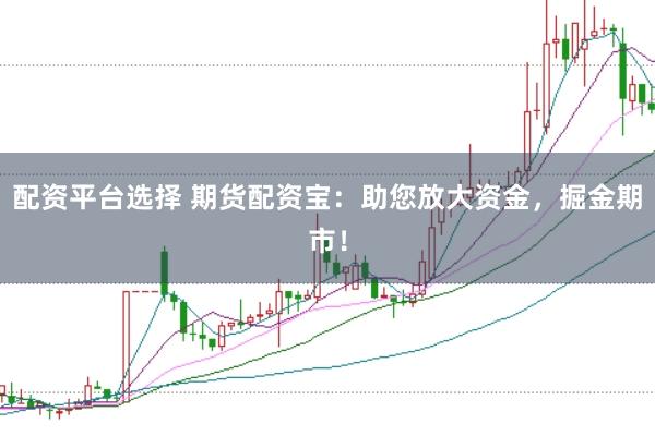 配资平台选择 期货配资宝:助您放大资金,掘金期市!