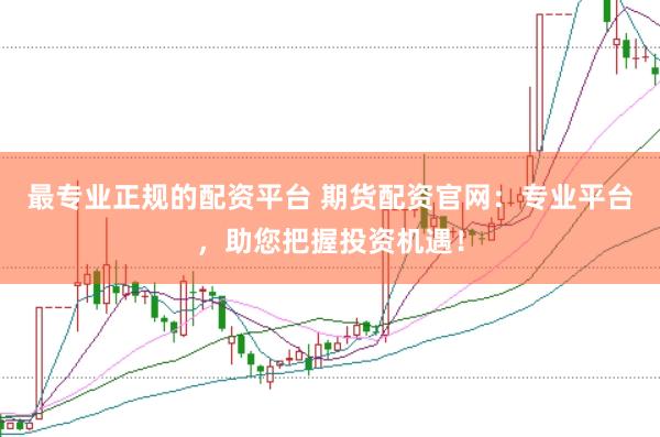 最专业正规的配资平台 期货配资官网:专业平台,助您把握投资机遇!
