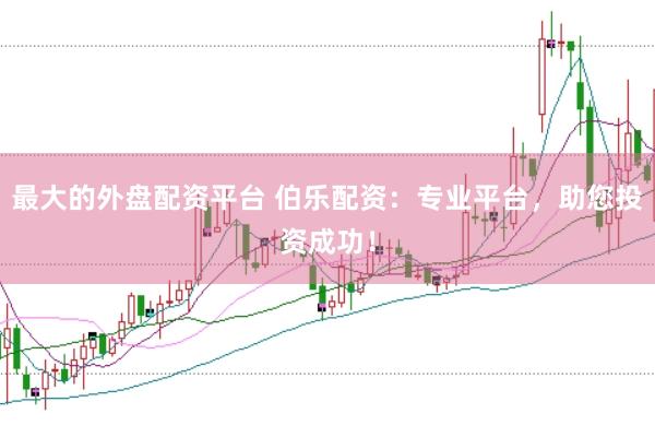 最大的外盘配资平台 伯乐配资：专业平台，助您投资成功！