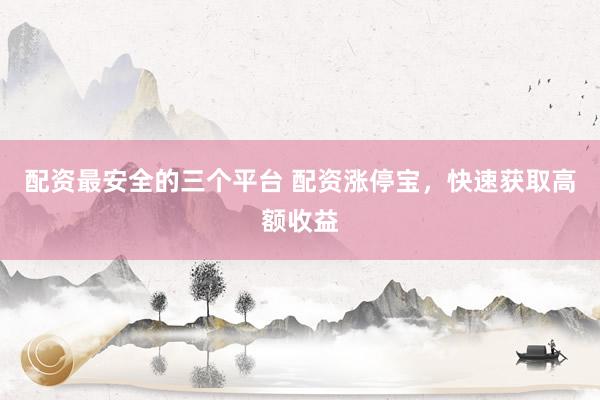 配资最安全的三个平台 配资涨停宝，快速获取高额收益