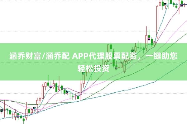 涵乔财富/涵乔配 APP代理股票配资，一键助您轻松投资