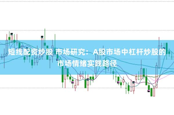短线配资炒股 市场研究：A股市场中杠杆炒股的市场情绪实践路径
