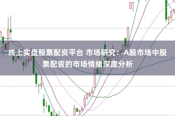 线上实盘股票配资平台 市场研究：A股市场中股票配资的市场情绪深度分析