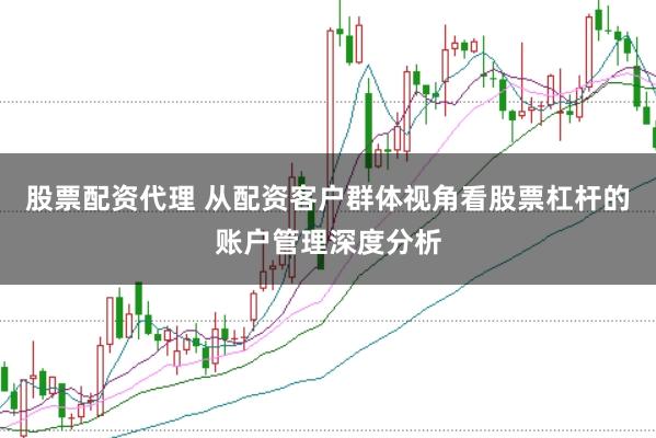 股票配资代理 从配资客户群体视角看股票杠杆的账户管理深度分析