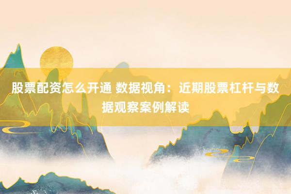 股票配资怎么开通 数据视角：近期股票杠杆与数据观察案例解读