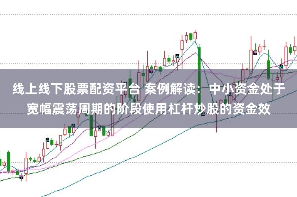 线上线下股票配资平台 案例解读：中小资金处于宽幅震荡周期的阶段使用杠杆炒股的资金效