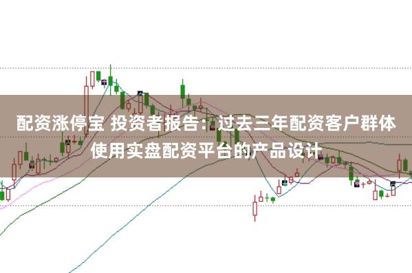 配资涨停宝 投资者报告：过去三年配资客户群体使用实盘配资平台的产品设计
