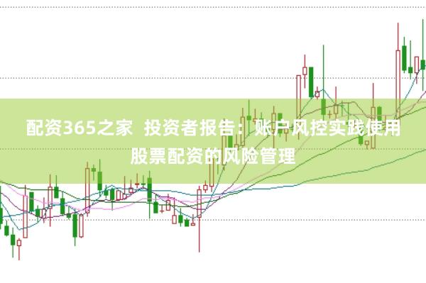 配资365之家  投资者报告：账户风控实践使用股票配资的风险管理