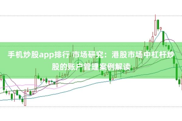 手机炒股app排行 市场研究：港股市场中杠杆炒股的账户管理案例解读