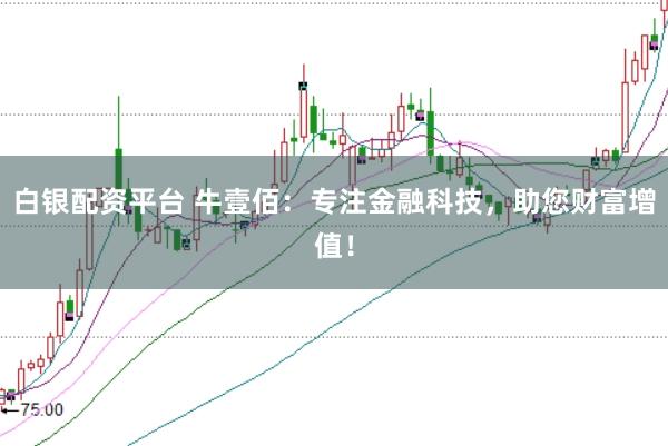 白银配资平台 牛壹佰：专注金融科技，助您财富增值！