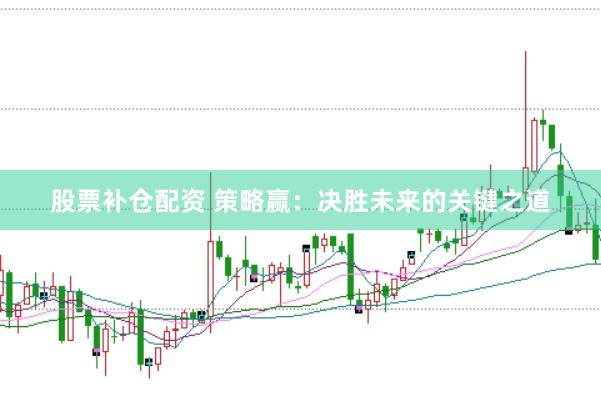 股票补仓配资 策略赢：决胜未来的关键之道