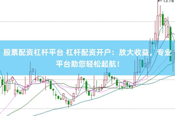 股票配资杠杆平台 杠杆配资开户：放大收益，专业平台助您轻松起航！