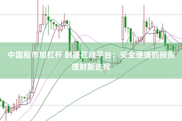 中国股市加杠杆 融盛在线平台：安全便捷的投资理财新选择