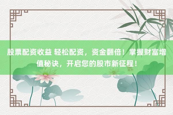 股票配资收益 轻松配资，资金翻倍！掌握财富增值秘诀，开启您的股市新征程！