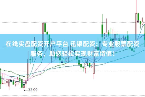 在线实盘配资开户平台 迅银配资：专业股票配资服务，助您轻松实现财富增值！